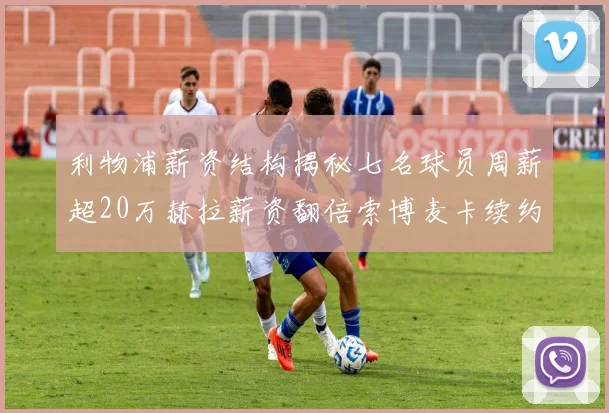 利物浦薪资结构揭秘七名球员周薪超20万赫拉薪资翻倍索博麦卡续约待定