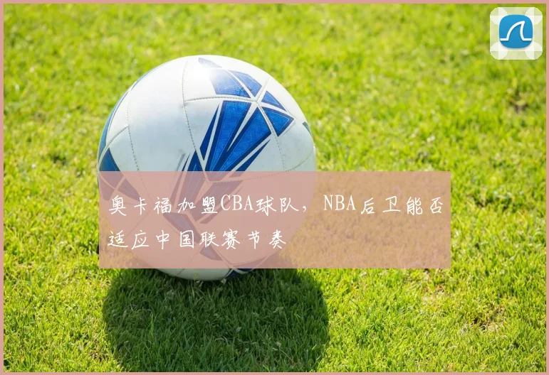 奥卡福加盟CBA球队，NBA后卫能否适应中国联赛节奏