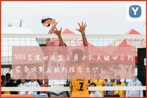 NBA录像回放显示勇士队关键回合判罚争议赛后裁判报告出炉