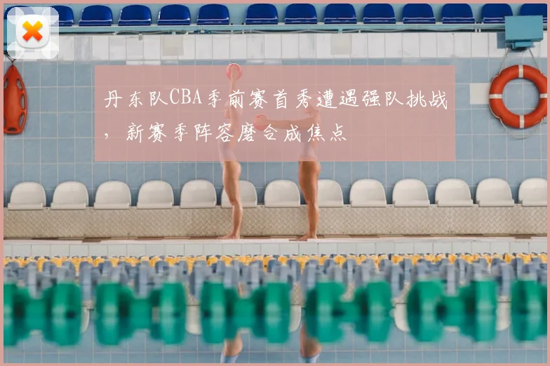 丹东队CBA季前赛首秀遭遇强队挑战，新赛季阵容磨合成焦点