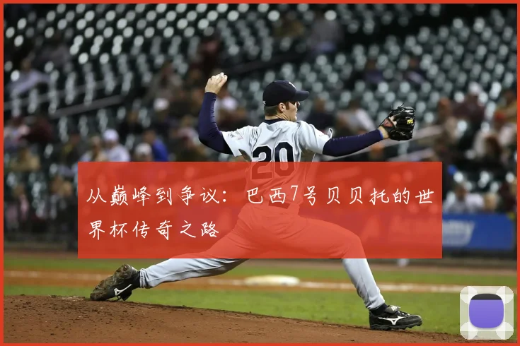 从巅峰到争议：巴西7号贝贝托的世界杯传奇之路