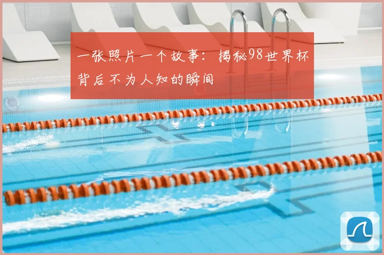 一张照片一个故事：揭秘98世界杯背后不为人知的瞬间