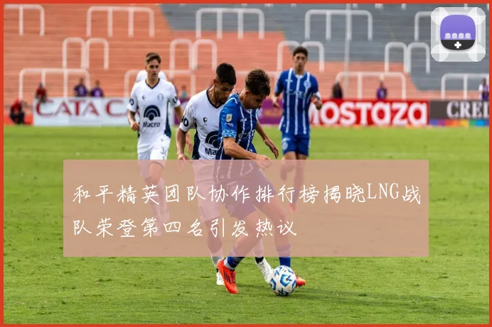 和平精英团队协作排行榜揭晓LNG战队荣登第四名引发热议