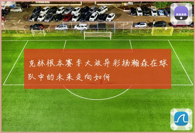 克林根本赛季大放异彩杨瀚森在球队中的未来走向如何