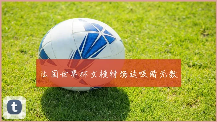法国世界杯女模特场边吸睛无数