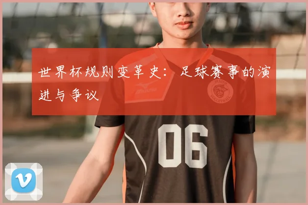 世界杯规则变革史：足球赛事的演进与争议