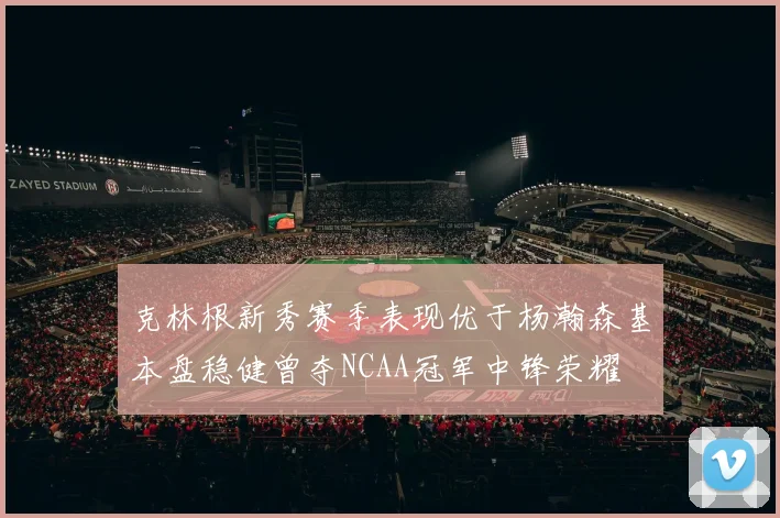 克林根新秀赛季表现优于杨瀚森基本盘稳健曾夺NCAA冠军中锋荣耀