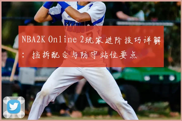 NBA2K Online 2玩家进阶技巧详解：挡拆配合与防守站位要点