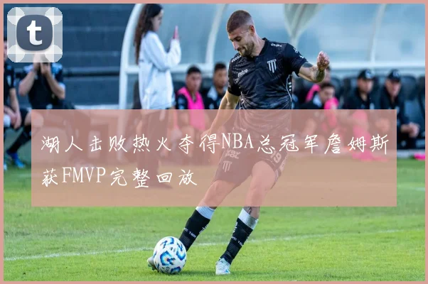 湖人击败热火夺得NBA总冠军詹姆斯获FMVP完整回放