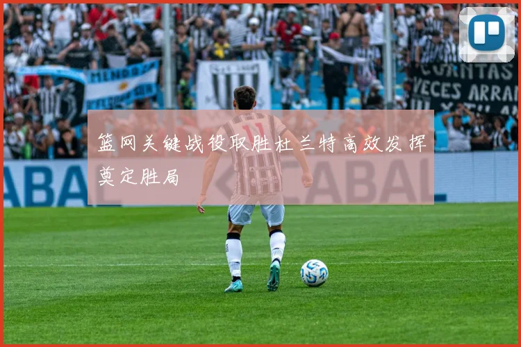 篮网关键战役取胜杜兰特高效发挥奠定胜局