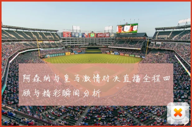 阿森纳与皇马激情对决直播全程回顾与精彩瞬间分析