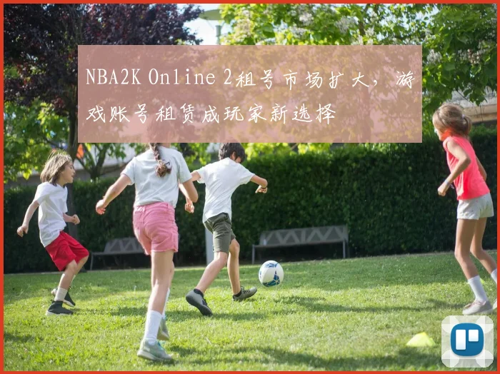 NBA2K Online 2租号市场扩大，游戏账号租赁成玩家新选择