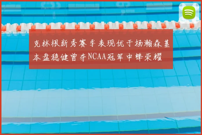 克林根新秀赛季表现优于杨瀚森基本盘稳健曾夺NCAA冠军中锋荣耀