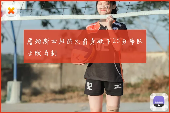 詹姆斯回归热火首秀砍下25分率队击败马刺