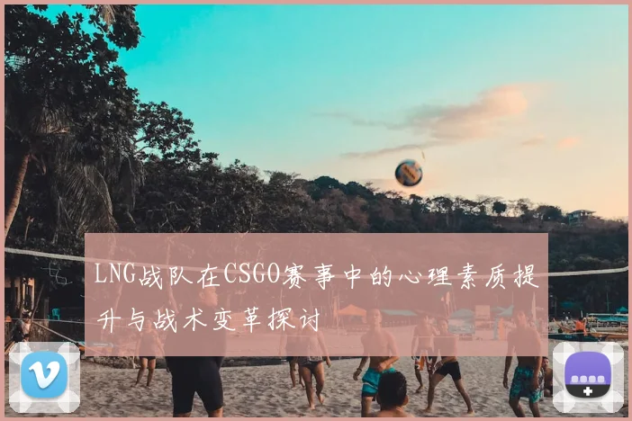 LNG战队在CSGO赛事中的心理素质提升与战术变革探讨