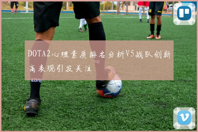 DOTA2心理素质排名分析V5战队创新高表现引发关注