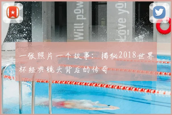 一张照片一个故事：揭秘2018世界杯经典镜头背后的传奇