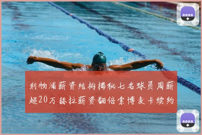 利物浦薪资结构揭秘七名球员周薪超20万赫拉薪资翻倍索博麦卡续约待定