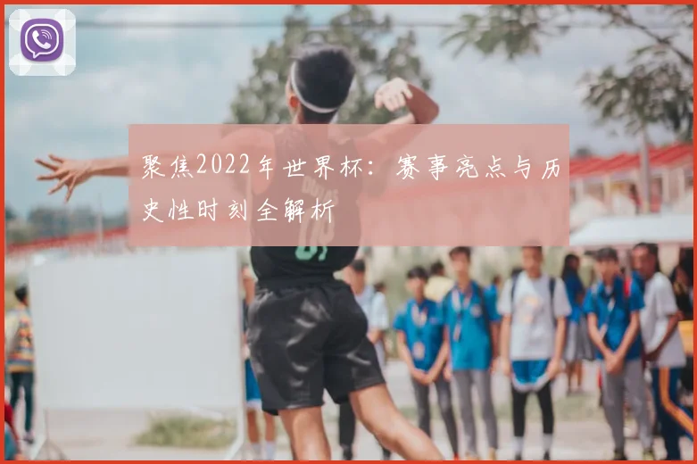 聚焦2022年世界杯：赛事亮点与历史性时刻全解析