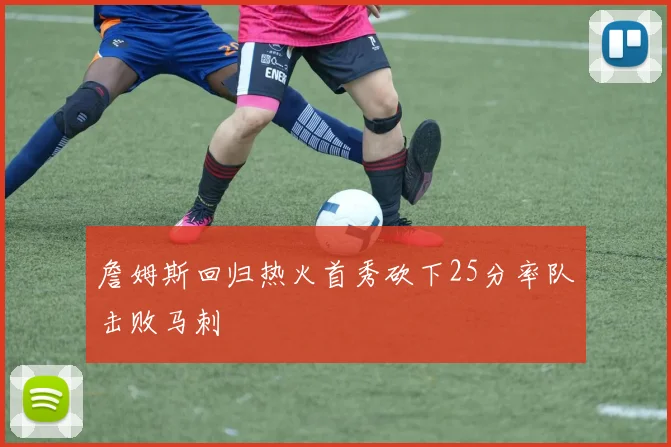 詹姆斯回归热火首秀砍下25分率队击败马刺