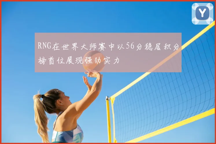 RNG在世界大师赛中以56分稳居积分榜首位展现强劲实力
