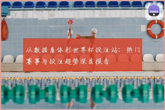 从数据看体彩世界杯投注站：热门赛事与投注趋势深度报告