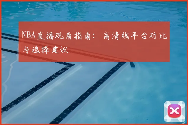 NBA直播观看指南：高清线平台对比与选择建议