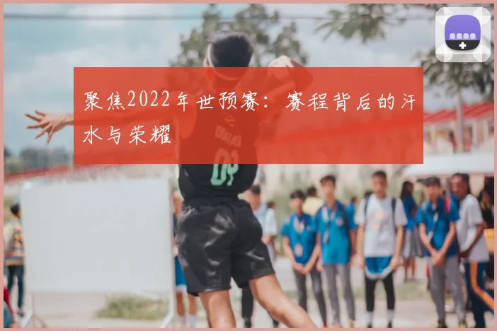 聚焦2022年世预赛：赛程背后的汗水与荣耀
