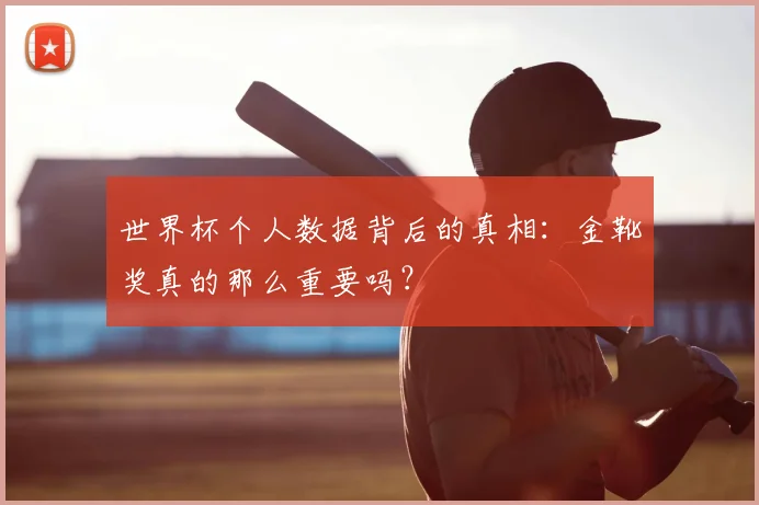 世界杯个人数据背后的真相：金靴奖真的那么重要吗？