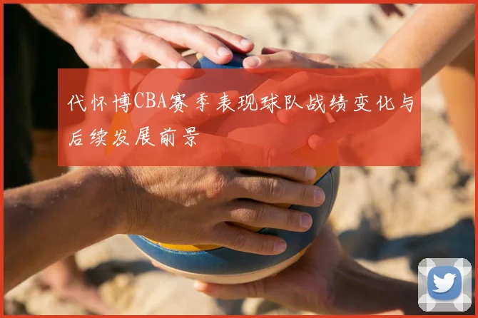 代怀博CBA赛季表现球队战绩变化与后续发展前景