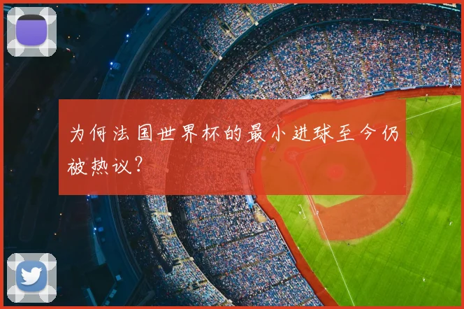 为何法国世界杯的最小进球至今仍被热议?