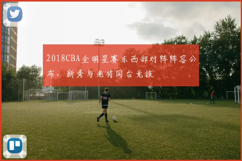 2018CBA全明星赛东西部对阵阵容公布，新秀与老将同台竞技