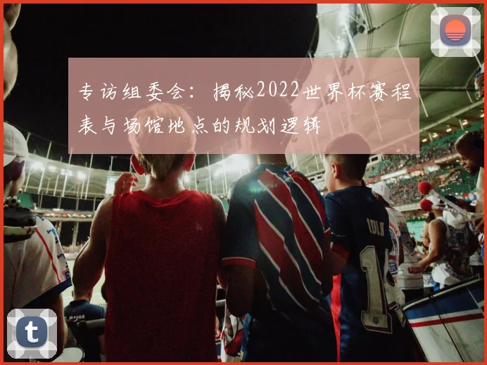 专访组委会：揭秘2022世界杯赛程表与场馆地点的规划逻辑