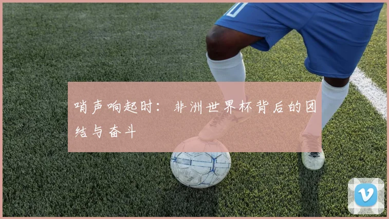 哨声响起时：非洲世界杯背后的团结与奋斗