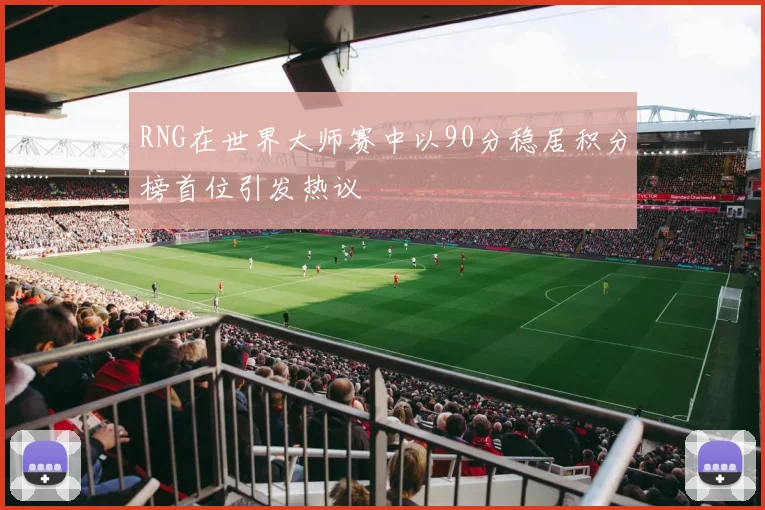 RNG在世界大师赛中以90分稳居积分榜首位引发热议