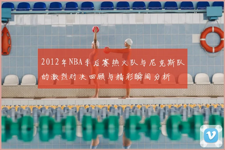 2012年NBA季后赛热火队与尼克斯队的激烈对决回顾与精彩瞬间分析