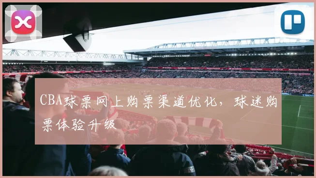 CBA球票网上购票渠道优化，球迷购票体验升级