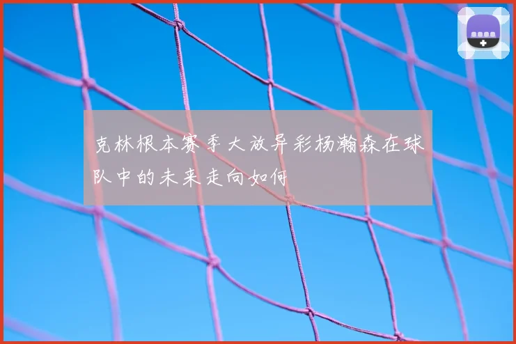 克林根本赛季大放异彩杨瀚森在球队中的未来走向如何