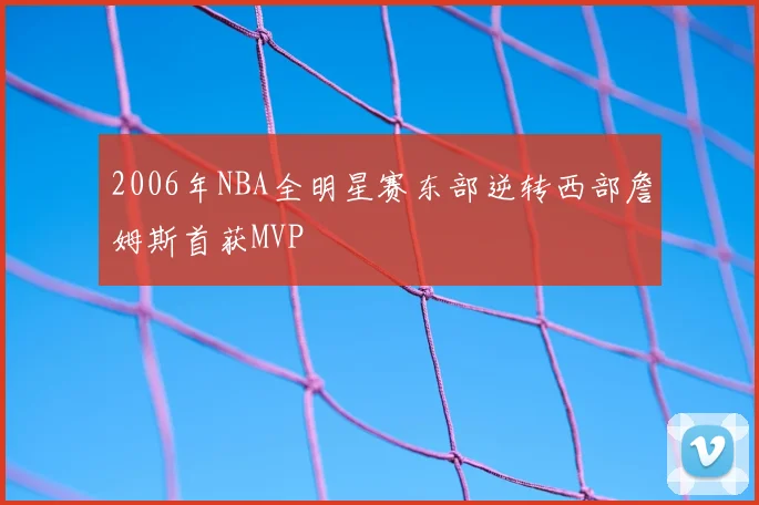 2006年NBA全明星赛东部逆转西部詹姆斯首获MVP
