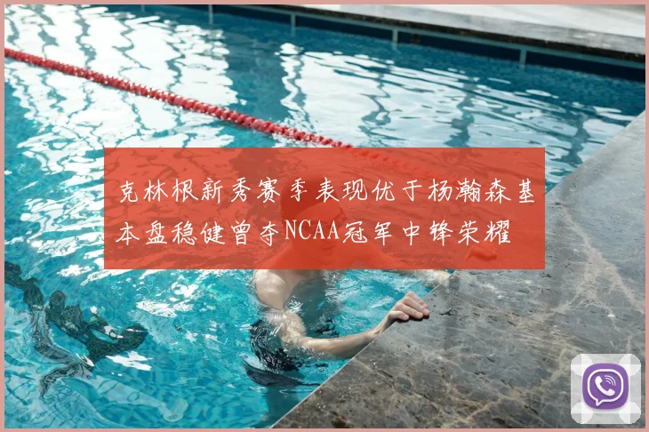 克林根新秀赛季表现优于杨瀚森基本盘稳健曾夺NCAA冠军中锋荣耀
