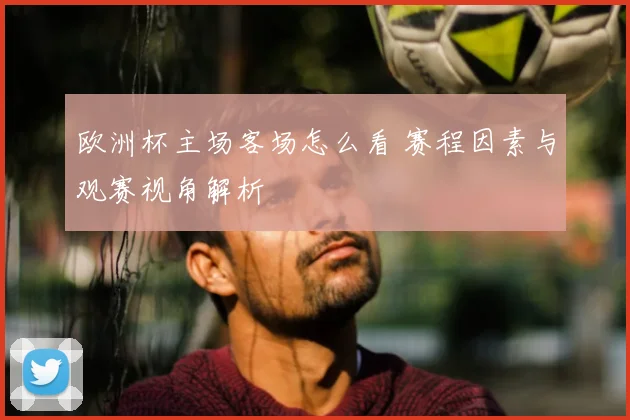 欧洲杯主场客场怎么看 赛程因素与观赛视角解析