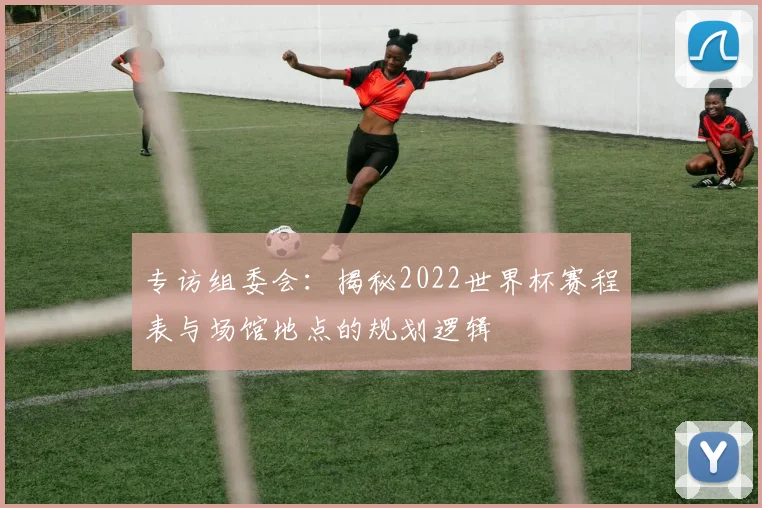专访组委会：揭秘2022世界杯赛程表与场馆地点的规划逻辑