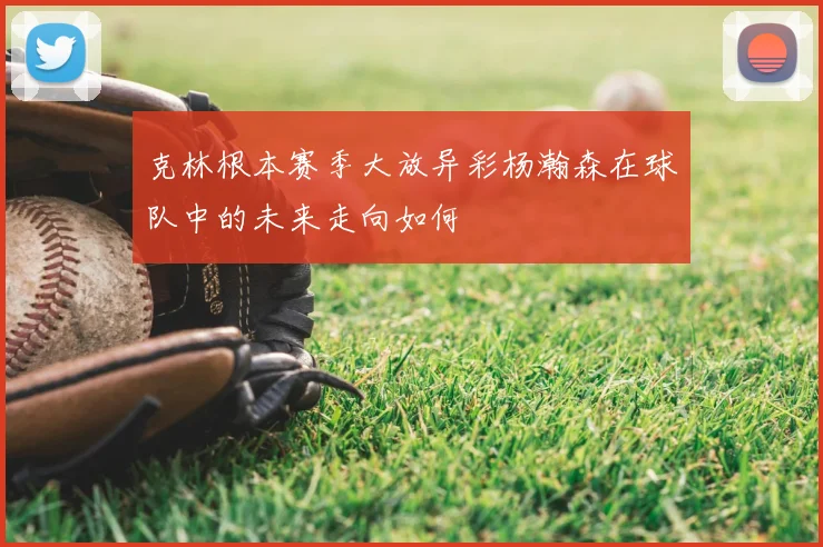 克林根本赛季大放异彩杨瀚森在球队中的未来走向如何