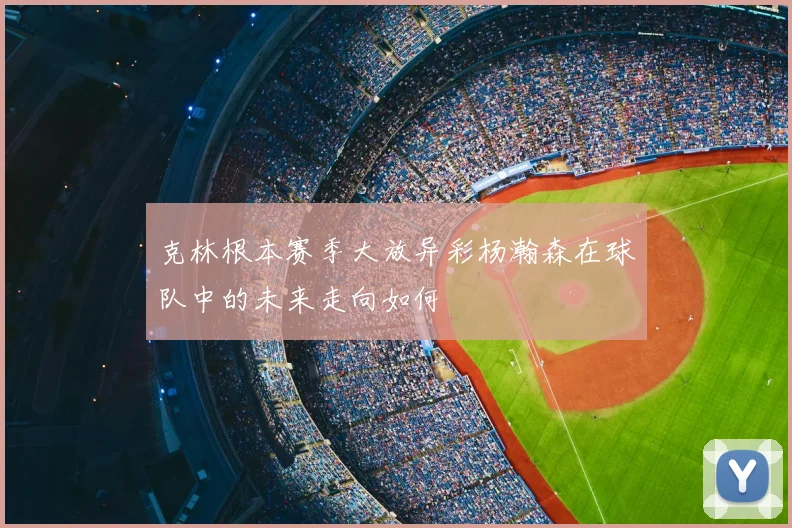 克林根本赛季大放异彩杨瀚森在球队中的未来走向如何
