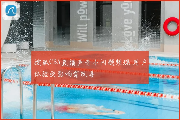 搜狐CBA直播声音小问题频现 用户体验受影响需改善