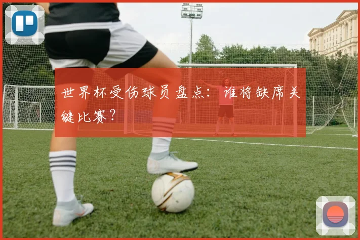 世界杯受伤球员盘点：谁将缺席关键比赛？