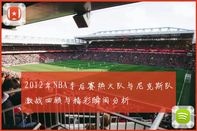 2012年NBA季后赛热火队与尼克斯队激战回顾与精彩瞬间分析