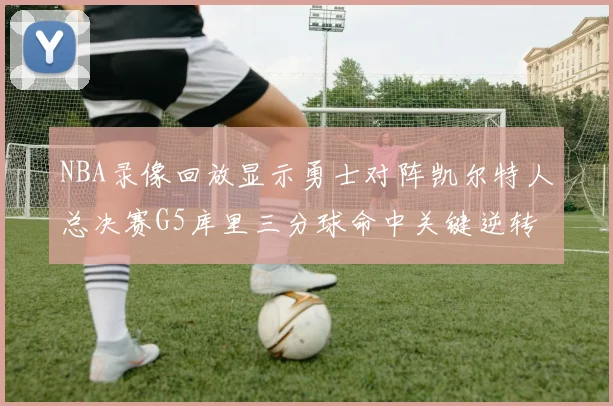 NBA录像回放显示勇士对阵凯尔特人总决赛G5库里三分球命中关键逆转