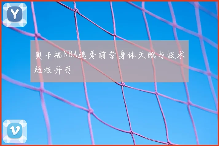 奥卡福NBA选秀前景身体天赋与技术短板并存