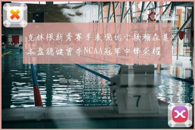 克林根新秀赛季表现优于杨瀚森基本盘稳健曾夺NCAA冠军中锋荣耀